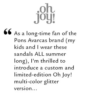 As a long-time fan of the Pons Avarcas brand (my kids and I wear these sandals ALL summer long), I'm thrilled to introduce a custom and limited-edition Oh Joy! multi-color glitter version...